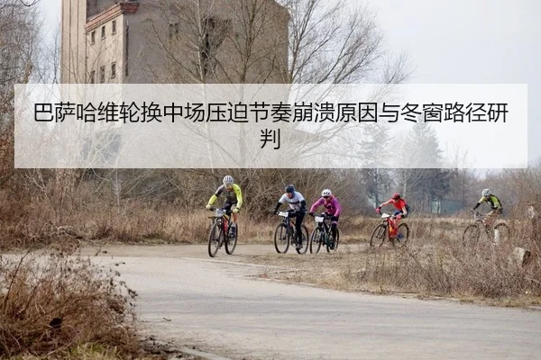 巴萨哈维轮换中场压迫节奏崩溃原因与冬窗路径研判