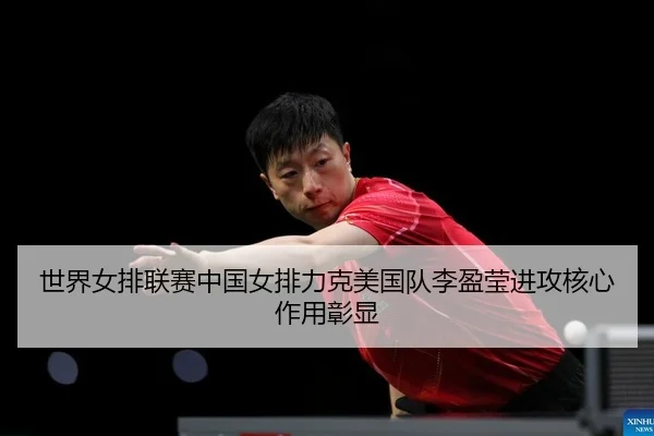 世界女排联赛中国女排力克美国队李盈莹进攻核心作用彰显
